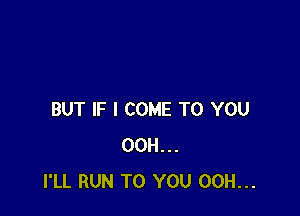 BUT IF I COME TO YOU
00H...
I'LL RUN TO YOU 00H...