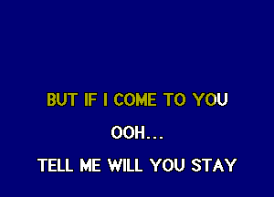 BUT IF I COME TO YOU
00H...
TELL ME WILL YOU STAY
