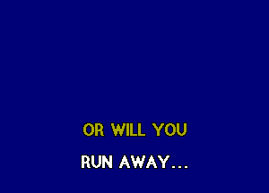 0R WILL YOU
RUN AWAY...