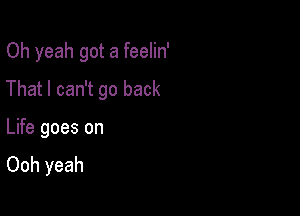 Oh yeah got a feelin'

That I can't go back

Life goes on
Ooh yeah