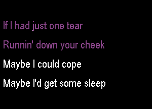 Ifl had just one tear

Runnin' down your cheek
Maybe I could cope
Maybe I'd get some sleep