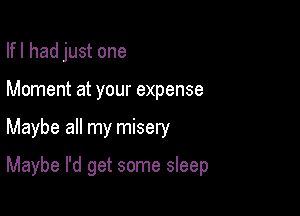 Ifl had just one

Moment at your expense
Maybe all my misery
Maybe I'd get some sleep