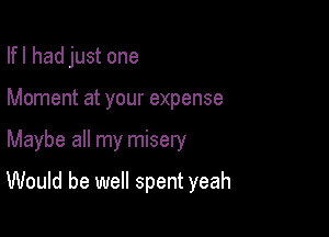 Ifl had just one

Moment at your expense

Maybe all my misery

Would be well spent yeah