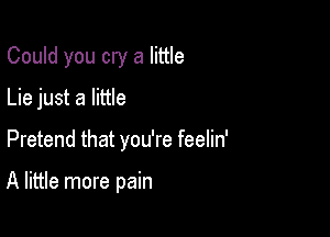 Could you cry a little
Lie just a little

Pretend that you're feelin'

A little more pain