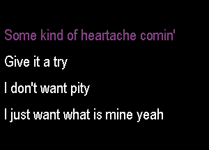 Some kind of heartache comin'
Give it a try
I don't want pity

I just want what is mine yeah