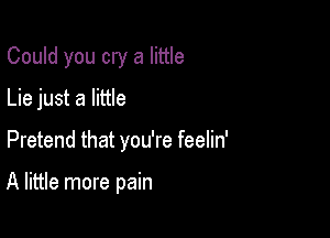 Could you cry a little
Lie just a little

Pretend that you're feelin'

A little more pain