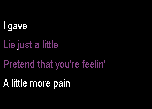 I gave
Lie just a little

Pretend that you're feelin'

A little more pain