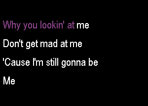 Why you lookin' at me

Don't get mad at me

'Cause I'm still gonna be
Me