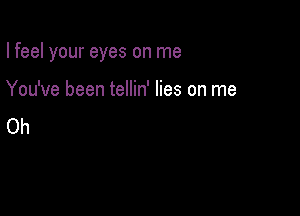 I feel your eyes on me

You've been tellin' lies on me
Oh