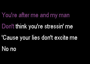 You're after me and my man

Don't think you're stressin' me

'Cause your lies don't excite me

Nono