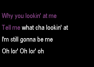 Why you lookin' at me

Tell me what cha lookin' at

I'm still gonna be me
Oh IonJ 0h lof oh