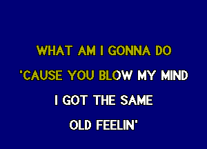 WHAT AM I GONNA DO

'CAUSE YOU BLOW MY MIND
I GOT THE SAME
OLD FEELIN'