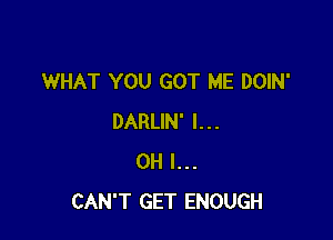 WHAT YOU GOT ME DOIN'

DARLIN' I...
OH I...
CAN'T GET ENOUGH