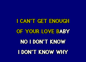I CAN'T GET ENOUGH

OF YOUR LOVE BABY
NO I DON'T KNOW
I DON'T KNOW WHY