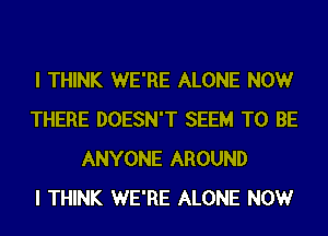 I THINK WE'RE ALONE NOW
THERE DOESN'T SEEM TO BE
ANYONE AROUND
I THINK WE'RE ALONE NOW