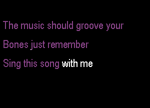 The music should groove your

Bones just remember

Sing this song with me