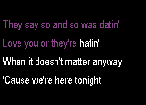 They say so and so was datin'
Love you or theyre hatin'

When it doesn't matter anyway

'Cause we're here tonight