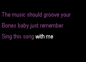 The music should groove your

Bones baby just remember

Sing this song with me