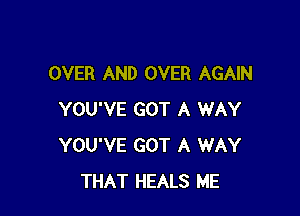 OVER AND OVER AGAIN

YOU'VE GOT A WAY
YOU'VE GOT A WAY
THAT HEALS ME