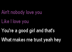 Ain't nobody love you
Like I love you

You're a good girl and thafs

What makes me trust yeah hey