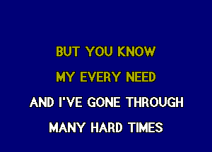 BUT YOU KNOW

MY EVERY NEED
AND I'VE GONE THROUGH
MANY HARD TIMES