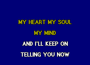 MY HEART MY SOUL

MY MIND
AND I'LL KEEP ON
TELLING YOU NOW