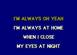 I'M ALWAYS OH YEAH

I'M ALWAYS AT HOME
WHEN I CLOSE
MY EYES AT NIGHT