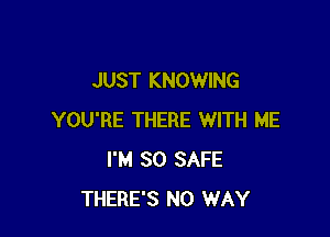 JUST KNOWING

YOU'RE THERE WITH ME
I'M SO SAFE
THERE'S NO WAY