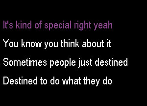 Ifs kind of special right yeah

You know you think about it

Sometimes people just destined

Destined to do what they do