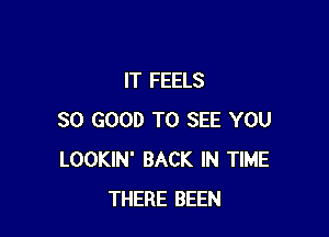 IT FEELS

SO GOOD TO SEE YOU
LOOKIN' BACK IN TIME
THERE BEEN