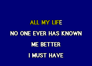 ALL MY LIFE

NO ONE EVER HAS KNOWN
ME BETTER
I MUST HAVE