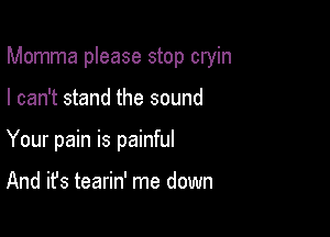 Momma please stop cryin

I can't stand the sound
Your pain is painful

And it's tearin' me down