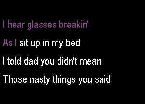 I hear glasses breakin'

As I sit up in my bed
ltold dad you didn't mean
Those nasty things you said