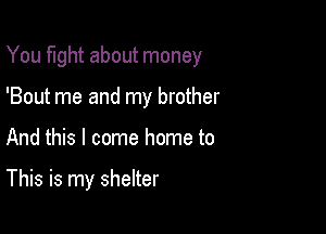 You fight about money
'Bout me and my brother

And this I come home to

This is my shelter