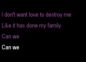 I don't want love to destroy me

Like it has done my family

Can we

Can we