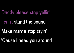 Daddy please stop yellin'

I can't stand the sound

Make mama stop cryin'

'Cause I need you around