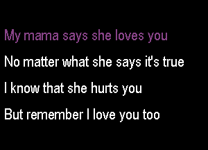 My mama says she loves you

No matter what she says ifs true

I know that she hurts you

But remember I love you too