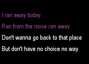 I ran away today

Ran from the noise ran away

Don't wanna go back to that place

But don't have no choice no way
