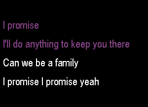 I promise
I'll do anything to keep you there

Can we be a family

I promise I promise yeah