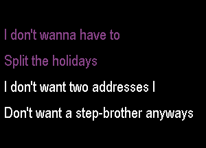I don't wanna have to

Split the holidays

I don't want two addresses I

Don't want a step-brother anyways