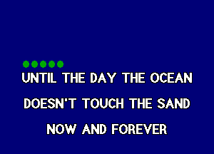UNTIL THE DAY THE OCEAN
DOESN'T TOUCH THE SAND
NOW AND FOREVER