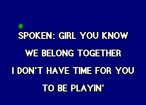 SPOKENZ GIRL YOU KNOW

WE BELONG TOGETHER
I DON'T HAVE TIME FOR YOU
TO BE PLAYIN'