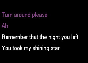 Turn around please
Ah
Remember that the night you left

You took my shining star