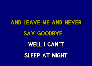 AND LEAVE ME AND NEVER

SAY GOODBYE...
WELL I CAN'T
SLEEP AT NIGHT