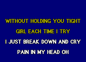 WITHOUT HOLDING YOU TIGHT
GIRL EACH TIME I TRY

I JUST BREAK DOWN AND CRY
PAIN IN MY HEAD 0H