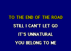 TO THE END OF THE ROAD

STILL I CAN'T LET G0
IT'S UNNATURAL
YOU BELONG TO ME