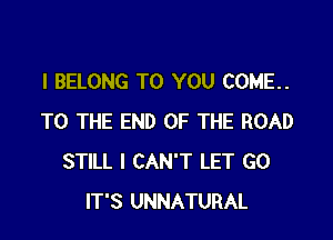 I BELONG TO YOU COME.

TO THE END OF THE ROAD
STILL I CAN'T LET G0
IT'S UNNATURAL