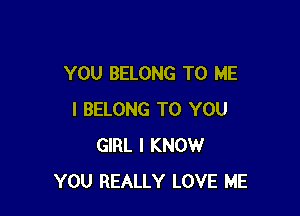 YOU BELONG TO ME

I BELONG TO YOU
GIRL I KNOW
YOU REALLY LOVE ME