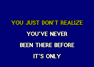 YOU JUST DON'T REALIZE

YOU'VE NEVER
BEEN THERE BEFORE
IT'S ONLY