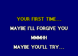 YOUR FIRST TIME. . .

MAYBE I'LL FORGIVE YOU
MMMHH
MAYBE YOU'LL TRY...